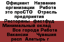 Официант › Название организации ­ Работа-это проСТО › Отрасль предприятия ­ Рестораны, фастфуд › Минимальный оклад ­ 30 000 - Все города Работа » Вакансии   . Чувашия респ.,Алатырь г.